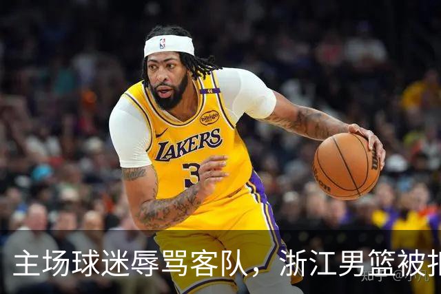 主场球迷辱骂客队，浙江男篮被扣两分