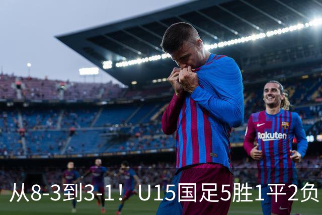从8-3到3-1！U15国足5胜1平2负，排名最低52位，世界杯踢成亚洲杯