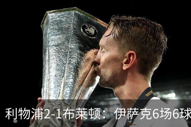 利物浦2-1布莱顿：伊萨克6场6球，维尔茨伤退引担忧