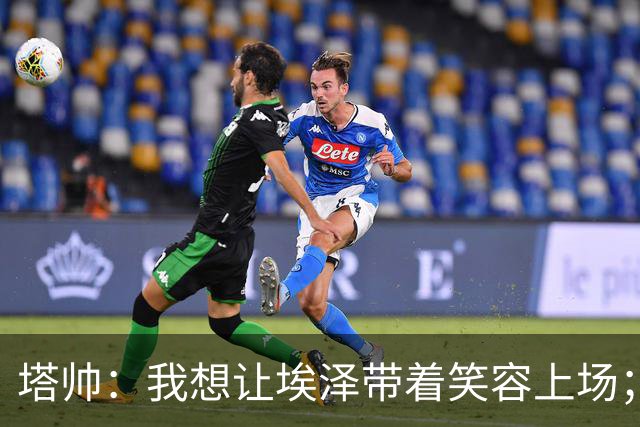 塔帅：我想让埃泽带着笑容上场；苏比门迪需凭表现去争取首发