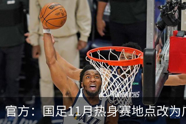 官方：国足11月热身赛地点改为广东肇庆，将对阵马来西亚、巴林