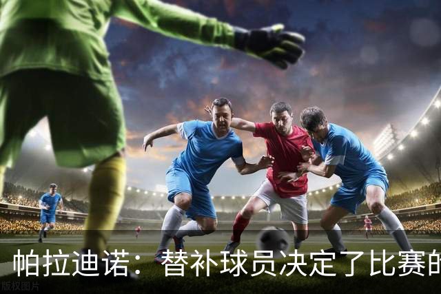 帕拉迪诺：替补球员决定了比赛的结果；这是一场漂亮的胜利