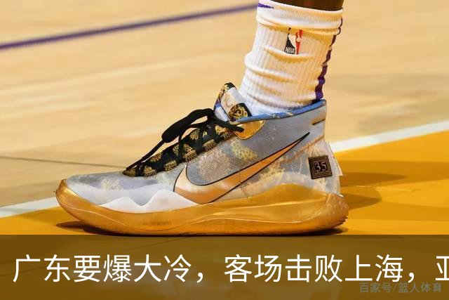 广东要爆大冷，客场击败上海，亚帅最强试金石！