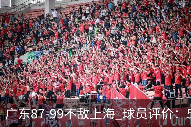 广东87-99不敌上海 球员评价：5人勉强及格，6人低迷