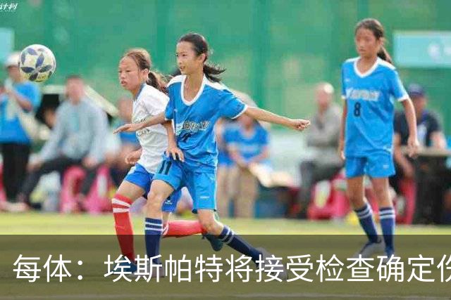 每体：埃斯帕特将接受检查确定伤情，赛前他打了封闭才能出场