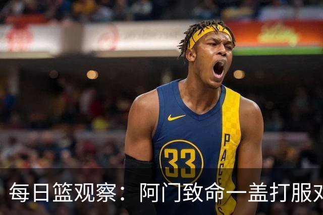 每日篮观察：阿门致命一盖打服对手，更打醒了全联盟！