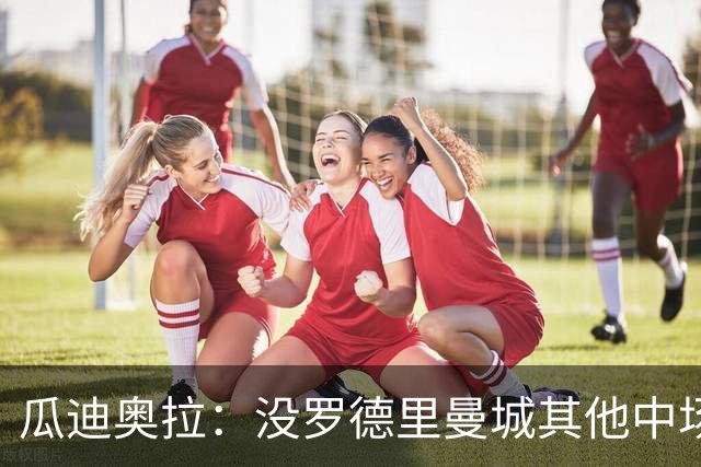 瓜迪奥拉：没罗德里曼城其他中场踢得也不错
