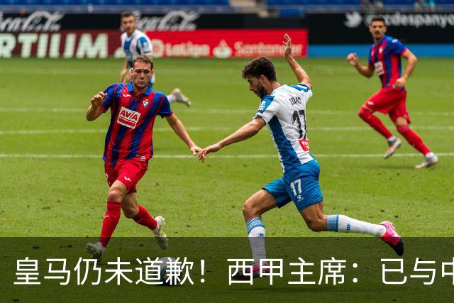 皇马仍未道歉！西甲主席：已与中国驻西班牙大使会面 希望继续合作