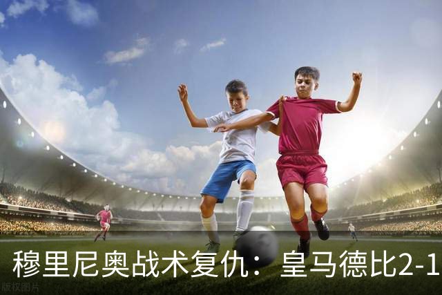 穆里尼奥战术复仇：皇马德比2-1逆转巴萨首败
