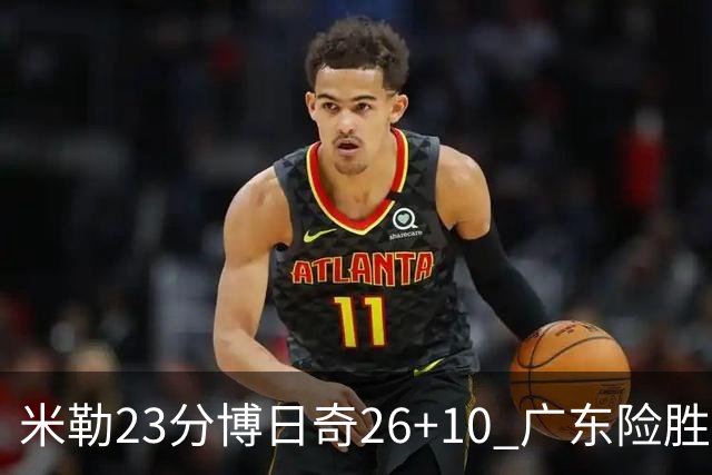 米勒23分博日奇26+10 广东险胜送宁波4连败
