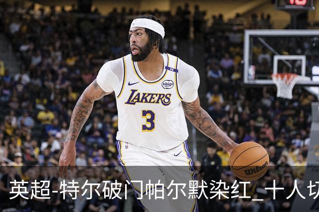 英超-特尔破门帕尔默染红 十人切尔西0-2送热刺两连胜
