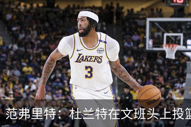 范弗里特：杜兰特在文班头上投篮，就像文班只有1.78米