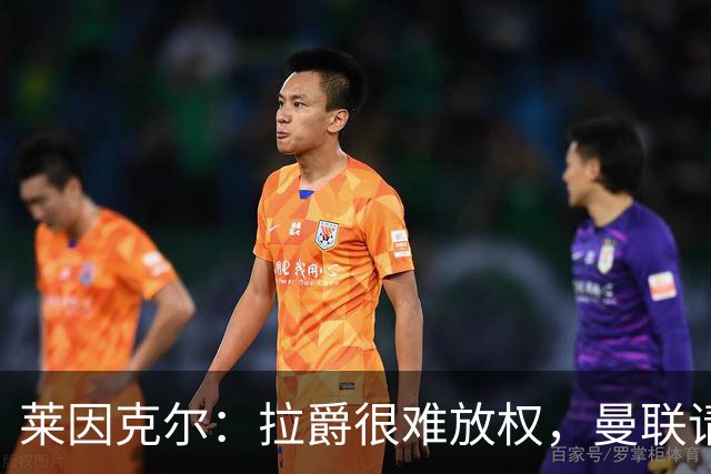 莱因克尔：拉爵很难放权，曼联请孔蒂存在障碍