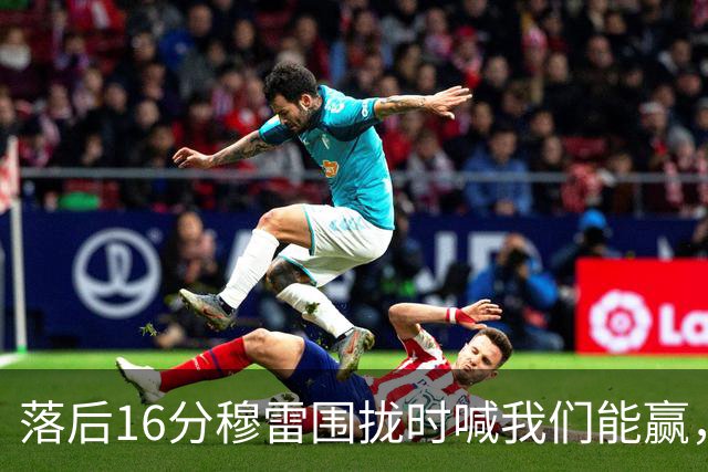 落后16分穆雷围拢时喊我们能赢，随后投进8记三分