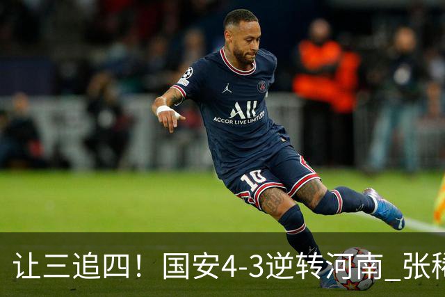 让三追四！国安4-3逆转河南 张稀哲林良铭互相传射张玉宁绝杀