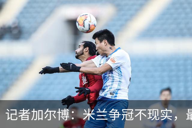 记者加尔博：米兰争冠不现实，最多只能进前四