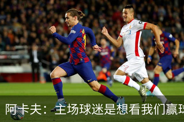 阿卡夫：主场球迷是想看我们赢球的 我们每一场比赛都全力以赴
