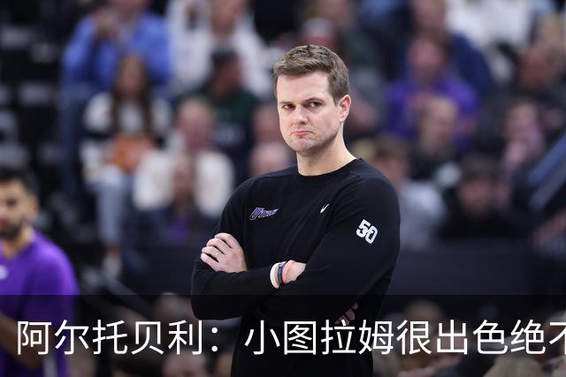 阿尔托贝利：小图拉姆很出色绝不能放走他，皮奥应该少回防多进攻