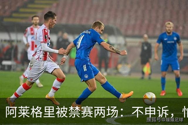 阿莱格里被禁赛两场：不申诉，怕变成四场