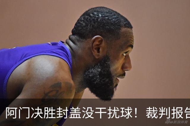 阿门决胜封盖没干扰球！裁判报告为世纪之画证明 文班吞25年耻辱纪录