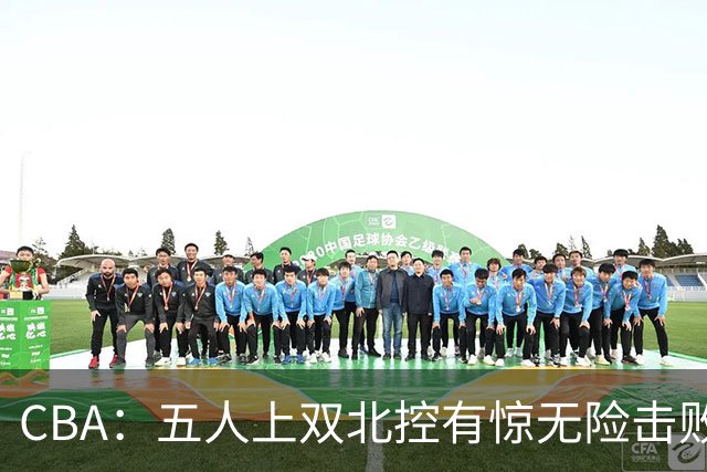 CBA：五人上双北控有惊无险击败江苏