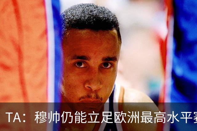 TA：穆帅仍能立足欧洲最高水平赛场，皇马具备与巴萨抗衡的实力